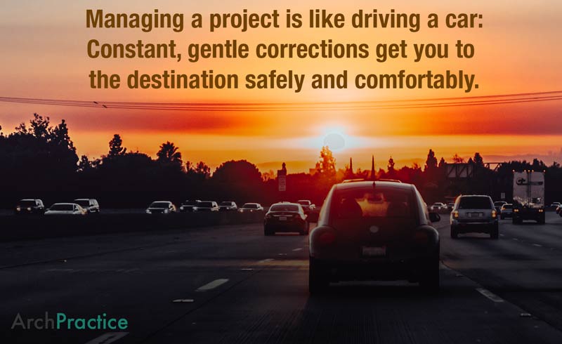 Managing a project is like driving a car: Constant, gentle corrections get you to  the destination safely and comfortably.