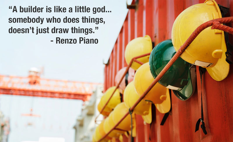 “A builder is like a little god... somebody who does things, doesn’t just draw things.” - Renzo Piano